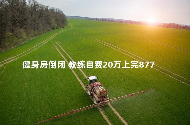 健身房倒闭 教练自费20万上完877节课